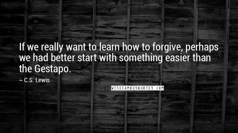 C.S. Lewis Quotes: If we really want to learn how to forgive, perhaps we had better start with something easier than the Gestapo.