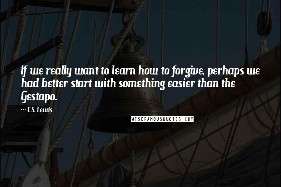 C.S. Lewis Quotes: If we really want to learn how to forgive, perhaps we had better start with something easier than the Gestapo.