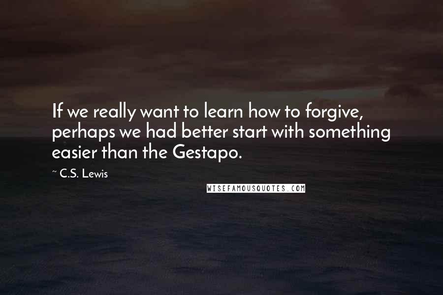 C.S. Lewis Quotes: If we really want to learn how to forgive, perhaps we had better start with something easier than the Gestapo.