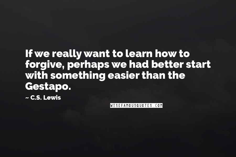 C.S. Lewis Quotes: If we really want to learn how to forgive, perhaps we had better start with something easier than the Gestapo.