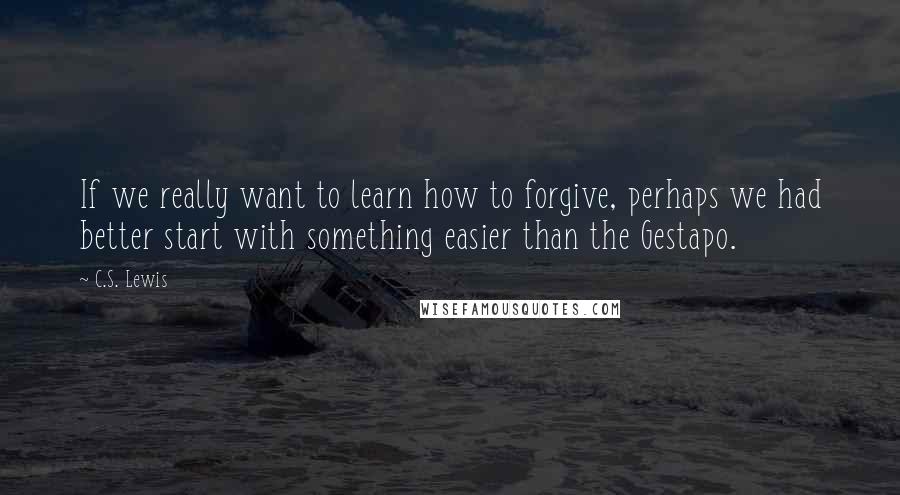 C.S. Lewis Quotes: If we really want to learn how to forgive, perhaps we had better start with something easier than the Gestapo.