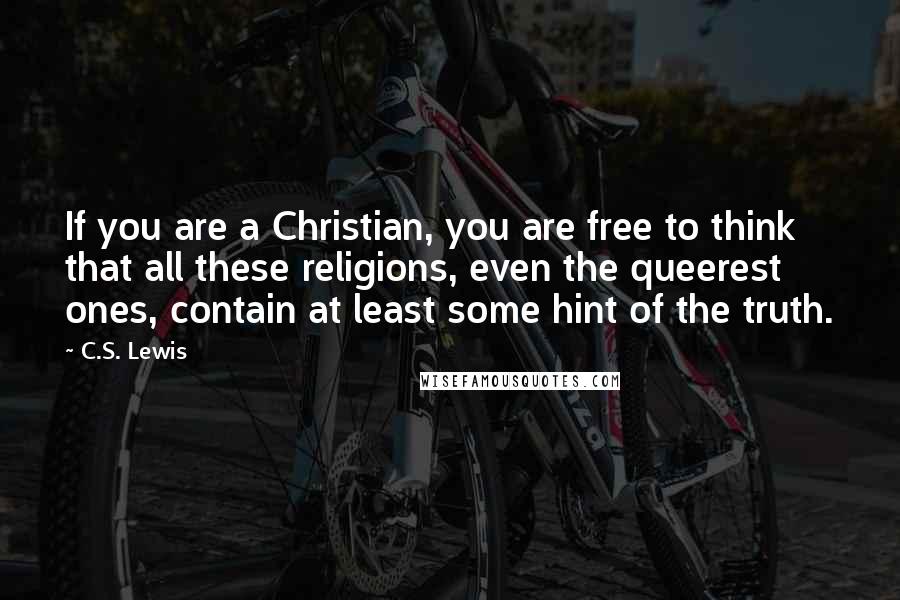 C.S. Lewis Quotes: If you are a Christian, you are free to think that all these religions, even the queerest ones, contain at least some hint of the truth.