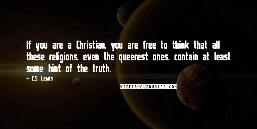 C.S. Lewis Quotes: If you are a Christian, you are free to think that all these religions, even the queerest ones, contain at least some hint of the truth.