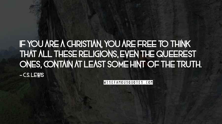 C.S. Lewis Quotes: If you are a Christian, you are free to think that all these religions, even the queerest ones, contain at least some hint of the truth.
