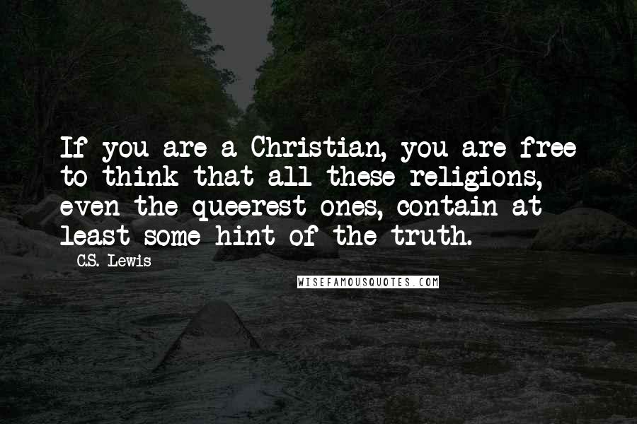 C.S. Lewis Quotes: If you are a Christian, you are free to think that all these religions, even the queerest ones, contain at least some hint of the truth.