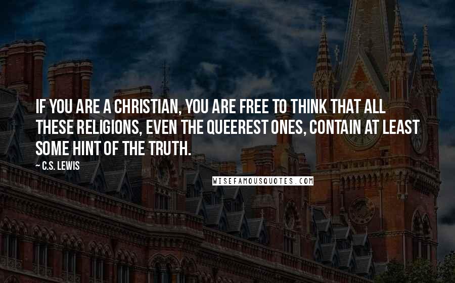 C.S. Lewis Quotes: If you are a Christian, you are free to think that all these religions, even the queerest ones, contain at least some hint of the truth.