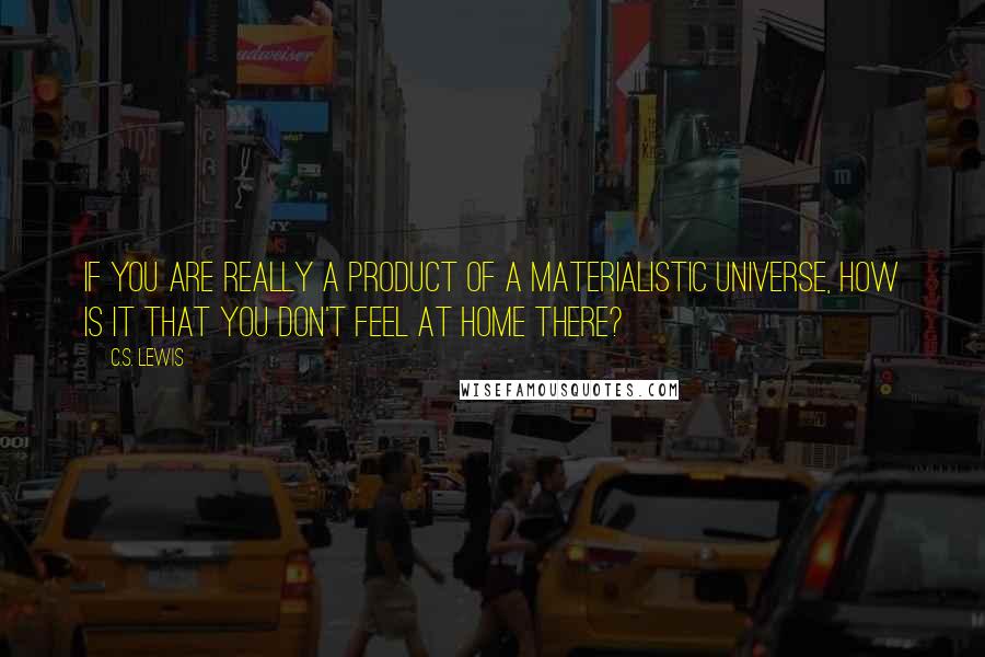 C.S. Lewis Quotes: If you are really a product of a materialistic universe, how is it that you don't feel at home there?