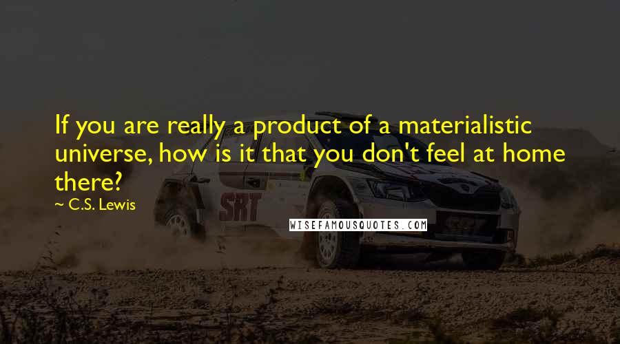 C.S. Lewis Quotes: If you are really a product of a materialistic universe, how is it that you don't feel at home there?