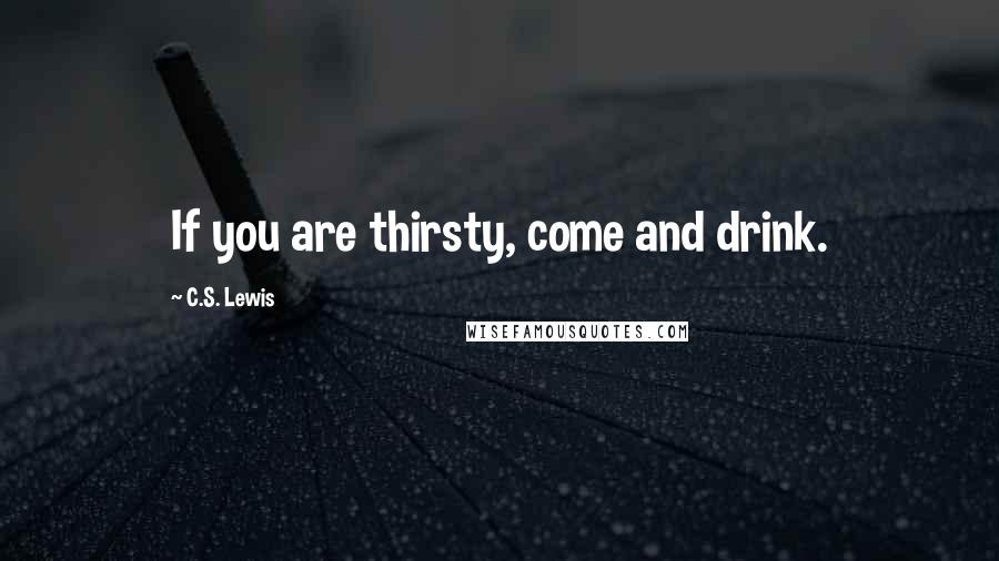 C.S. Lewis Quotes: If you are thirsty, come and drink.