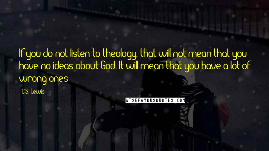 C.S. Lewis Quotes: If you do not listen to theology, that will not mean that you have no ideas about God. It will mean that you have a lot of wrong ones!