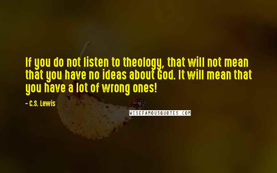 C.S. Lewis Quotes: If you do not listen to theology, that will not mean that you have no ideas about God. It will mean that you have a lot of wrong ones!
