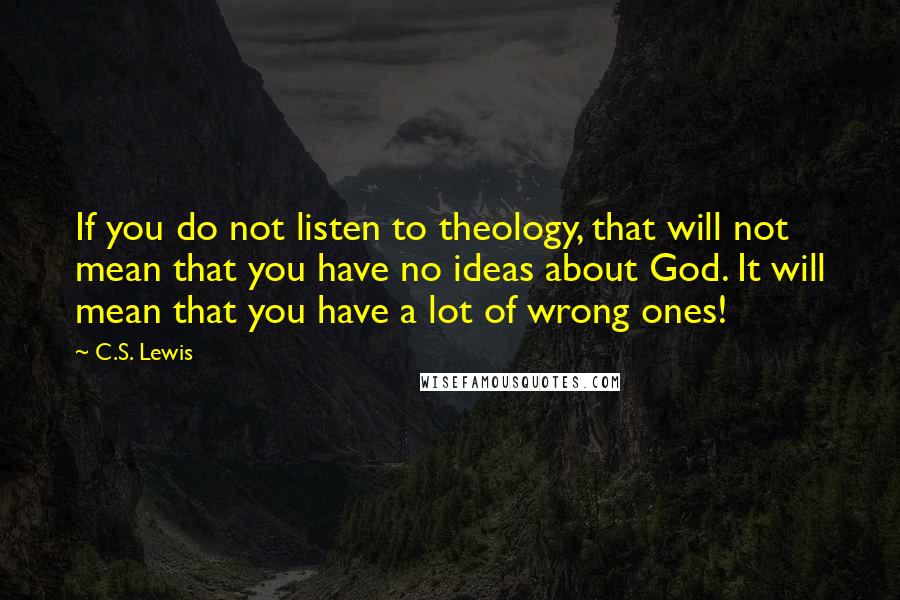 C.S. Lewis Quotes: If you do not listen to theology, that will not mean that you have no ideas about God. It will mean that you have a lot of wrong ones!