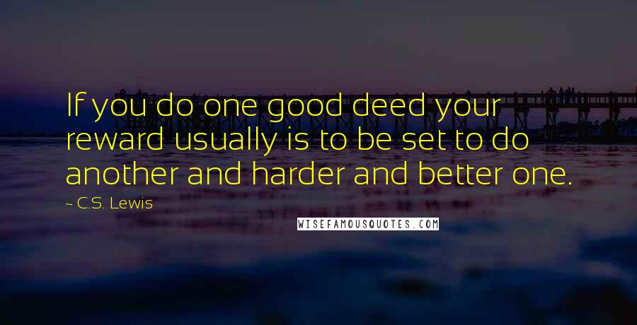 C.S. Lewis Quotes: If you do one good deed your reward usually is to be set to do another and harder and better one.