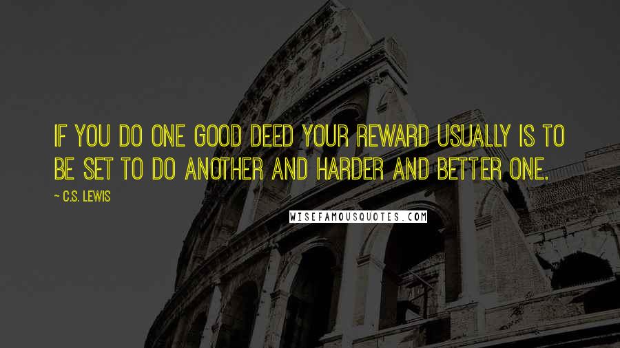 C.S. Lewis Quotes: If you do one good deed your reward usually is to be set to do another and harder and better one.