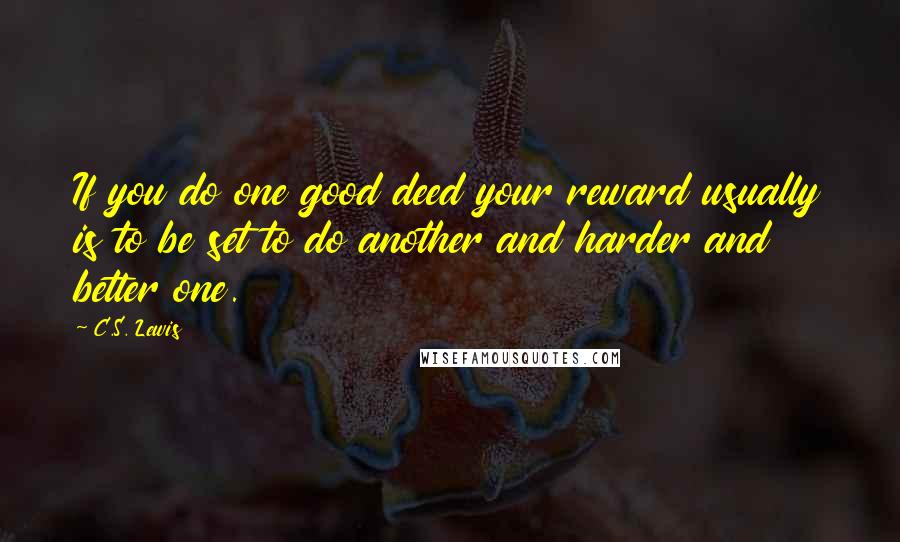 C.S. Lewis Quotes: If you do one good deed your reward usually is to be set to do another and harder and better one.