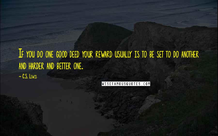 C.S. Lewis Quotes: If you do one good deed your reward usually is to be set to do another and harder and better one.