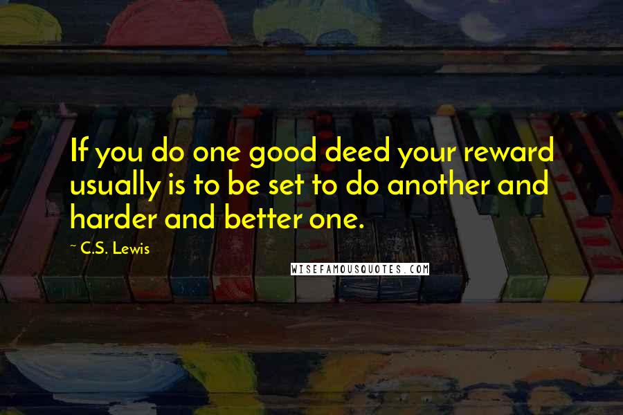 C.S. Lewis Quotes: If you do one good deed your reward usually is to be set to do another and harder and better one.