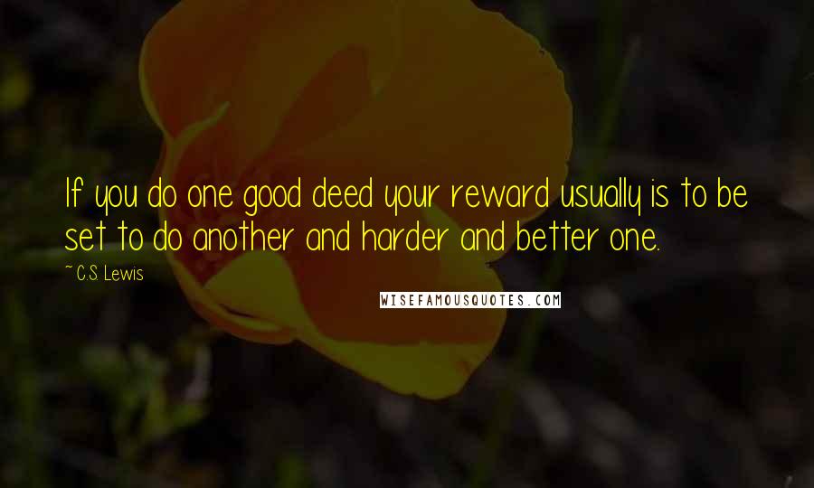 C.S. Lewis Quotes: If you do one good deed your reward usually is to be set to do another and harder and better one.