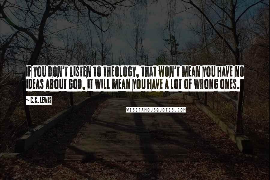 C.S. Lewis Quotes: If you don't listen to theology, that won't mean you have no ideas about God, it will mean you have a lot of wrong ones.