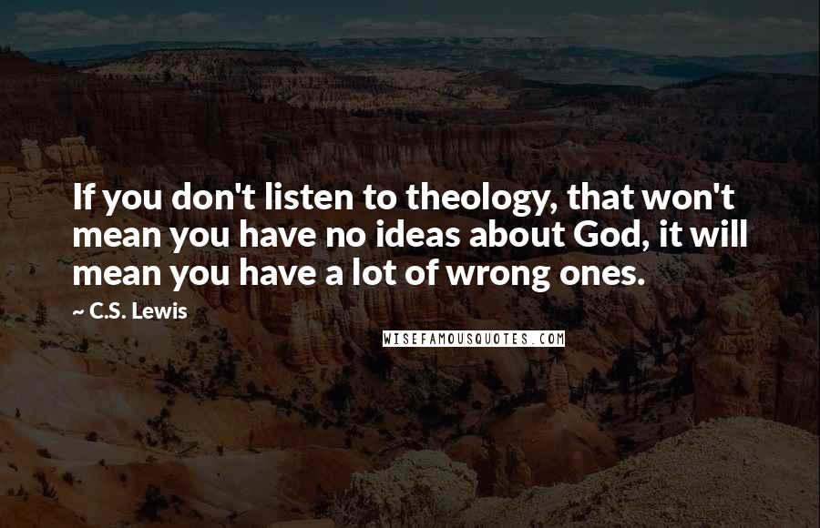 C.S. Lewis Quotes: If you don't listen to theology, that won't mean you have no ideas about God, it will mean you have a lot of wrong ones.