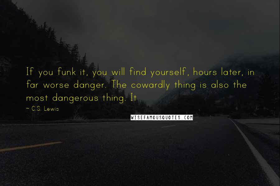 C.S. Lewis Quotes: If you funk it, you will find yourself, hours later, in far worse danger. The cowardly thing is also the most dangerous thing. It