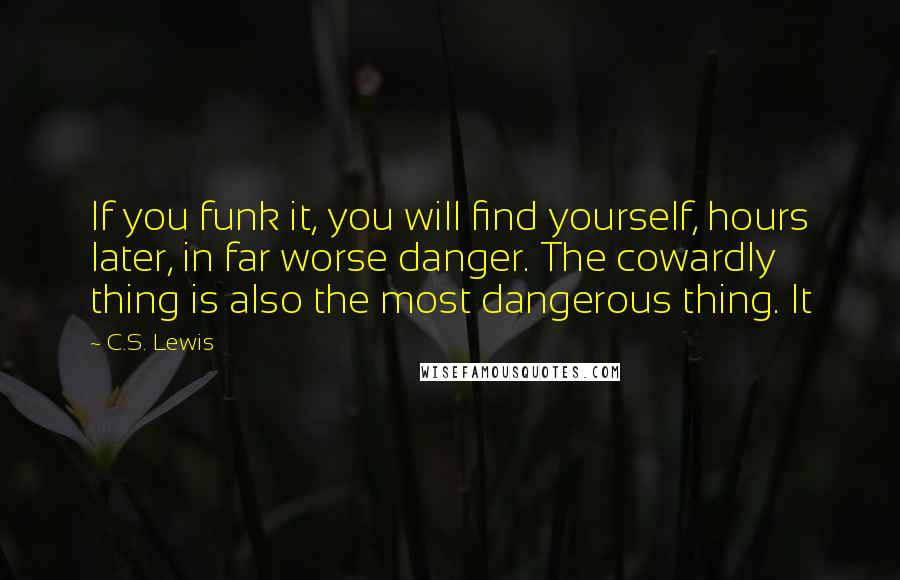 C.S. Lewis Quotes: If you funk it, you will find yourself, hours later, in far worse danger. The cowardly thing is also the most dangerous thing. It