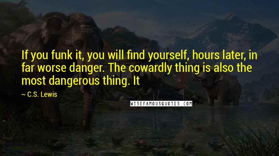 C.S. Lewis Quotes: If you funk it, you will find yourself, hours later, in far worse danger. The cowardly thing is also the most dangerous thing. It