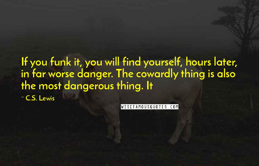 C.S. Lewis Quotes: If you funk it, you will find yourself, hours later, in far worse danger. The cowardly thing is also the most dangerous thing. It