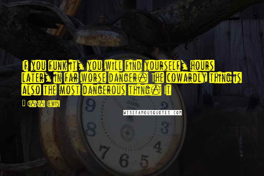 C.S. Lewis Quotes: If you funk it, you will find yourself, hours later, in far worse danger. The cowardly thing is also the most dangerous thing. It