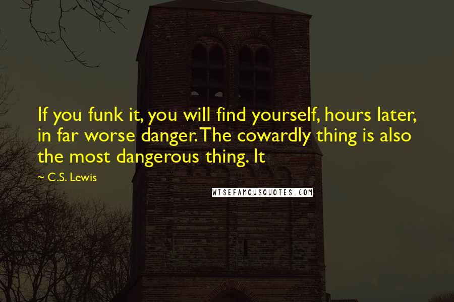 C.S. Lewis Quotes: If you funk it, you will find yourself, hours later, in far worse danger. The cowardly thing is also the most dangerous thing. It