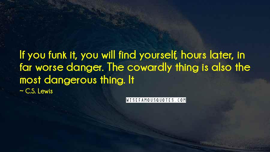 C.S. Lewis Quotes: If you funk it, you will find yourself, hours later, in far worse danger. The cowardly thing is also the most dangerous thing. It