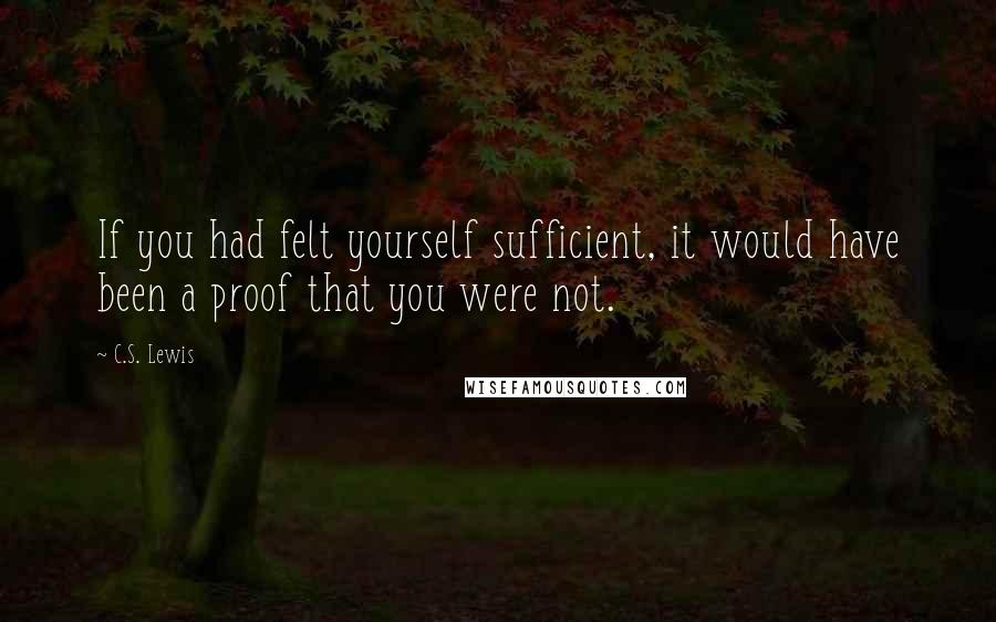 C.S. Lewis Quotes: If you had felt yourself sufficient, it would have been a proof that you were not.