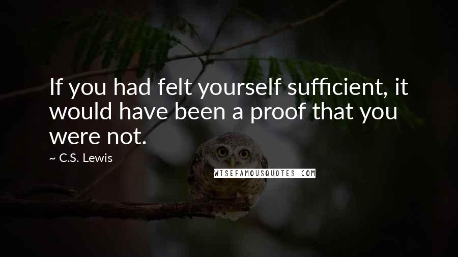 C.S. Lewis Quotes: If you had felt yourself sufficient, it would have been a proof that you were not.