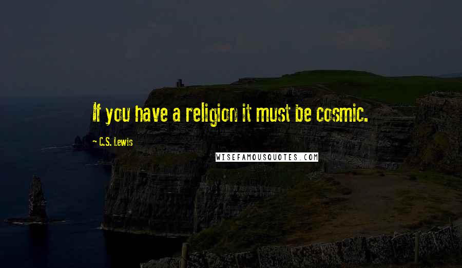 C.S. Lewis Quotes: If you have a religion it must be cosmic.
