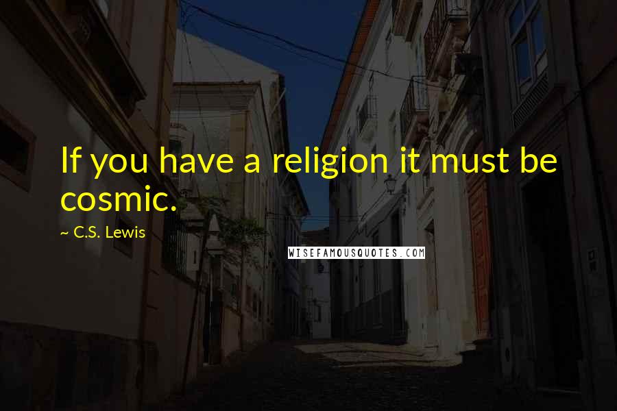 C.S. Lewis Quotes: If you have a religion it must be cosmic.