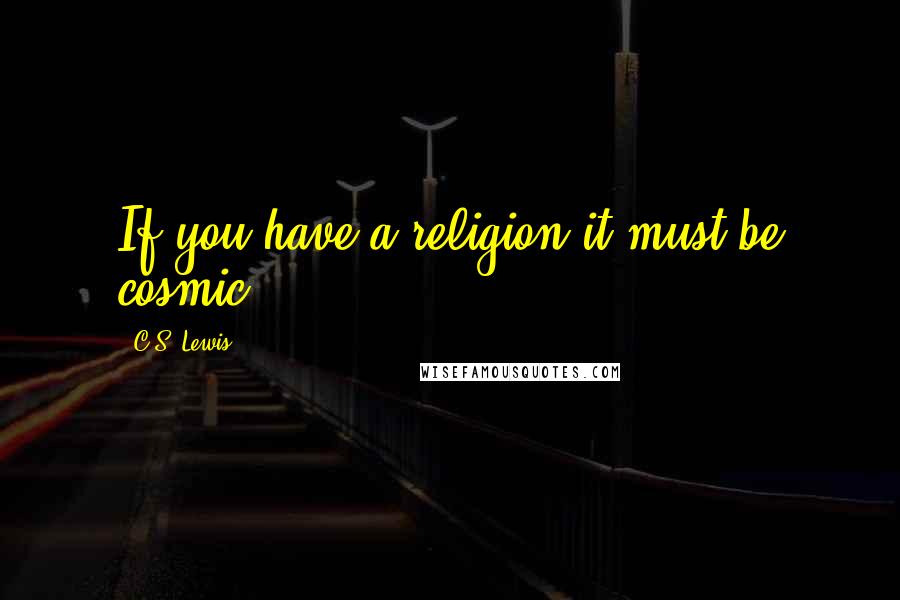 C.S. Lewis Quotes: If you have a religion it must be cosmic.