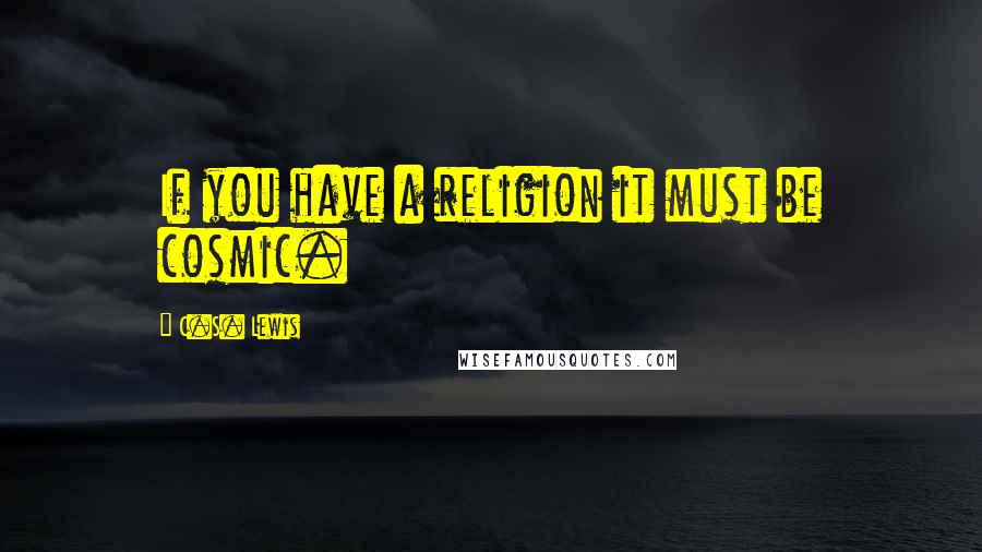 C.S. Lewis Quotes: If you have a religion it must be cosmic.