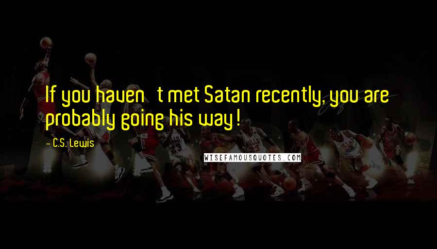 C.S. Lewis Quotes: If you haven't met Satan recently, you are probably going his way!