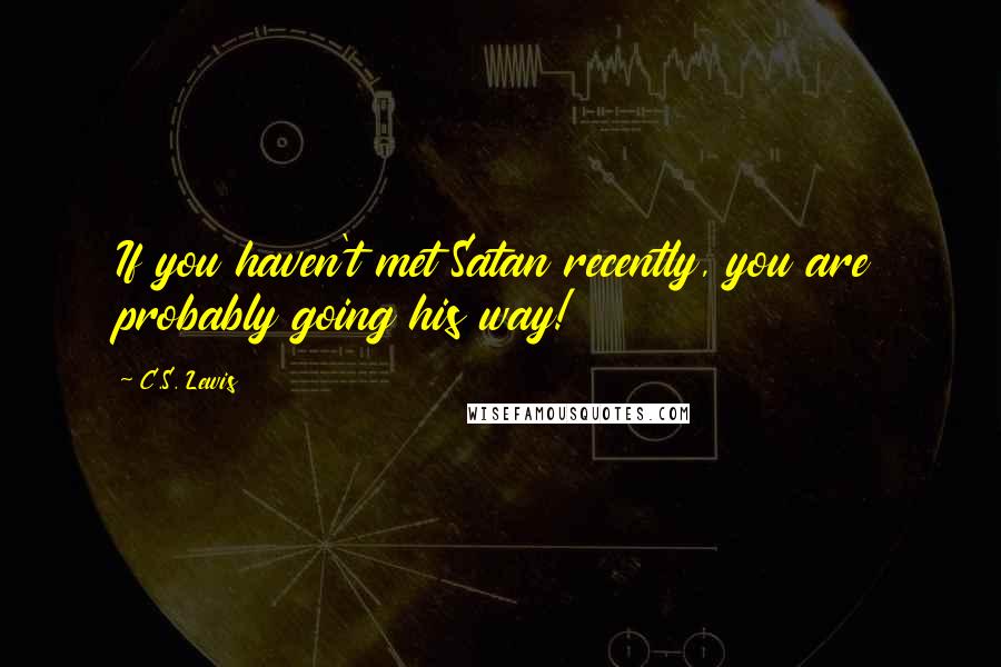 C.S. Lewis Quotes: If you haven't met Satan recently, you are probably going his way!