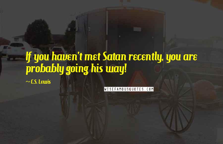 C.S. Lewis Quotes: If you haven't met Satan recently, you are probably going his way!