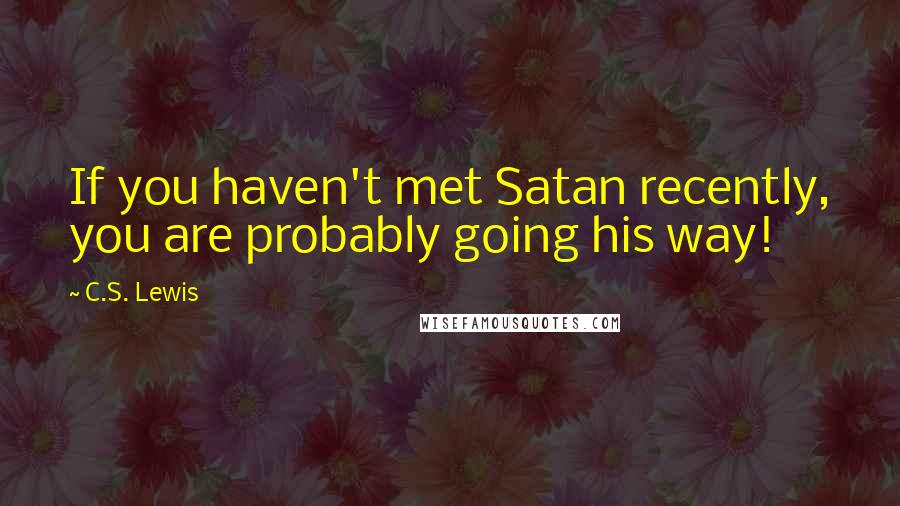 C.S. Lewis Quotes: If you haven't met Satan recently, you are probably going his way!