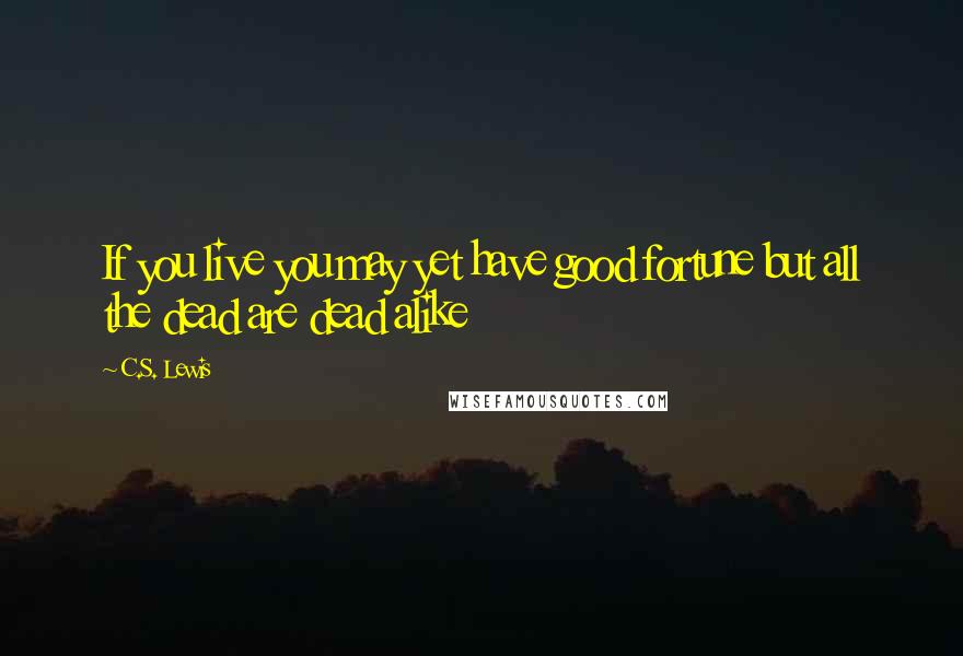 C.S. Lewis Quotes: If you live you may yet have good fortune but all the dead are dead alike