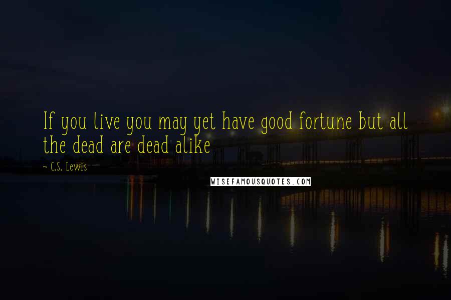 C.S. Lewis Quotes: If you live you may yet have good fortune but all the dead are dead alike