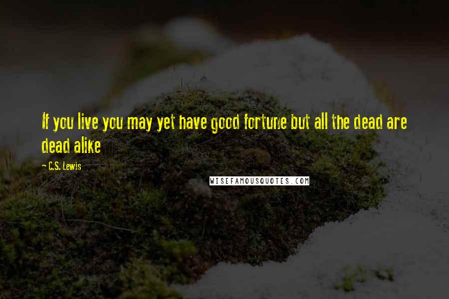 C.S. Lewis Quotes: If you live you may yet have good fortune but all the dead are dead alike