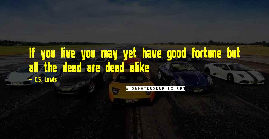 C.S. Lewis Quotes: If you live you may yet have good fortune but all the dead are dead alike