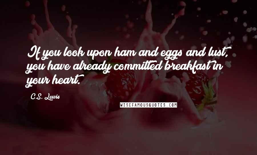 C.S. Lewis Quotes: If you look upon ham and eggs and lust, you have already committed breakfast in your heart.