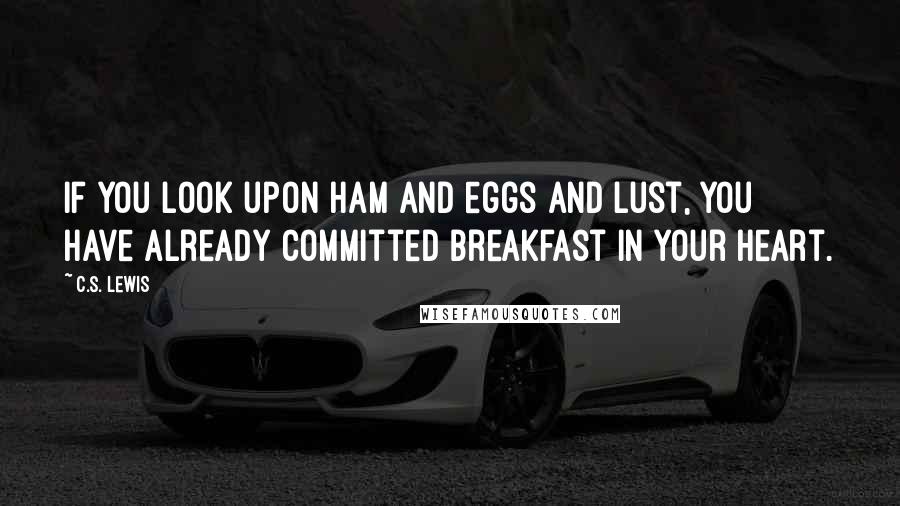 C.S. Lewis Quotes: If you look upon ham and eggs and lust, you have already committed breakfast in your heart.