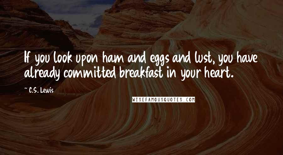 C.S. Lewis Quotes: If you look upon ham and eggs and lust, you have already committed breakfast in your heart.