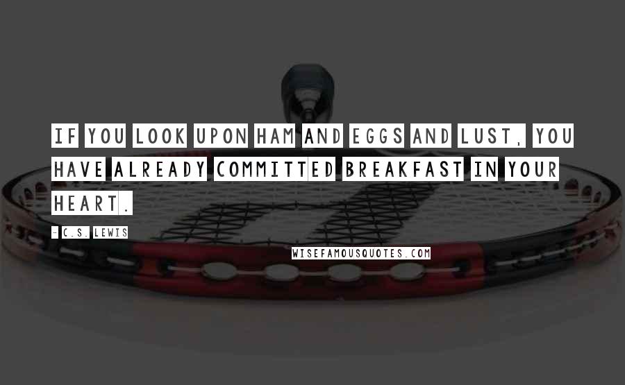 C.S. Lewis Quotes: If you look upon ham and eggs and lust, you have already committed breakfast in your heart.