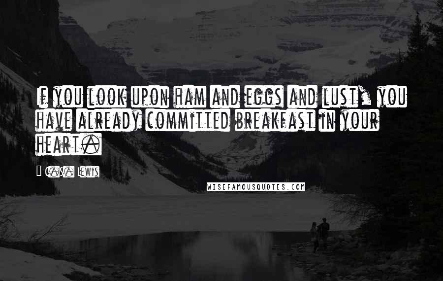 C.S. Lewis Quotes: If you look upon ham and eggs and lust, you have already committed breakfast in your heart.